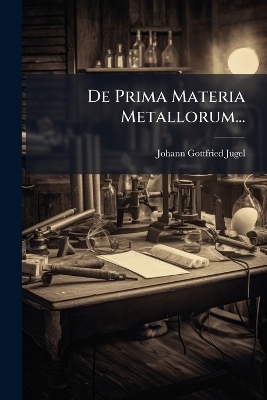 De Prima Materia Metallorum... - Johann Gottfried Jugel
