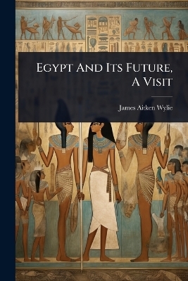 Egypt And Its Future, A Visit - James Aitken Wylie