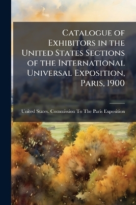 Catalogue of Exhibitors in the United States Sections of the International Universal Exposition, Paris, 1900