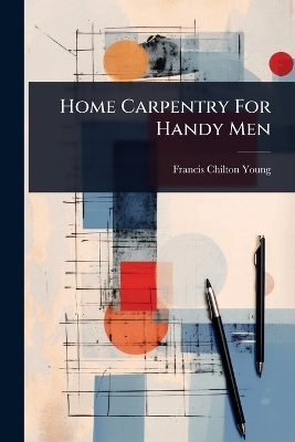 Home Carpentry For Handy Men - Francis Chilton-Young
