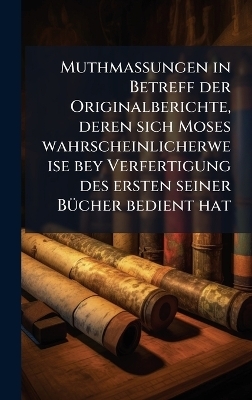 Muthmassungen in Betreff der Originalberichte, deren sich Moses wahrscheinlicherweise bey Verfertigung des ersten seiner BÃ1/4cher bedient hat