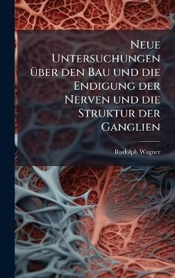 Neue Untersuchungen &Atilde;1/4ber den Bau und die Endigung der Nerven und die Struktur der Ganglien - Rudolph Wagner