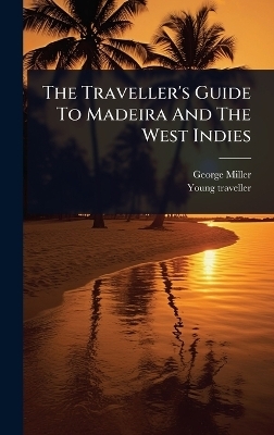 The Traveller's Guide To Madeira And The West Indies - George Miller, Young Traveller