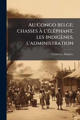 Au Congo belge; chasses Ã l'Ã(c)lÃ(c)phant, les indigènes, l'administration