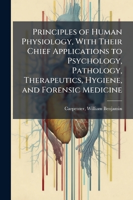 Principles of Human Physiology, With Their Chief Applications to Psychology, Pathology, Therapeutics, Hygiene, and Forensic Medicine - 