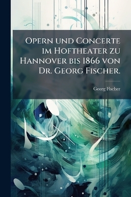 Opern und Concerte im Hoftheater zu Hannover bis 1866 von Dr. Georg Fischer. - Georg Fischer