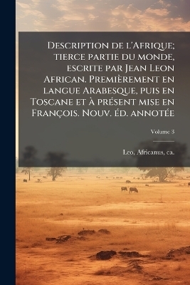 Description de l'Afrique; tierce partie du monde, escrite par Jean Leon African. Premièrement en langue Arabesque, puis en Toscane et Ã prÃ(c)sent mise en François. Nouv. Ã(c)d. annotÃ(c)e