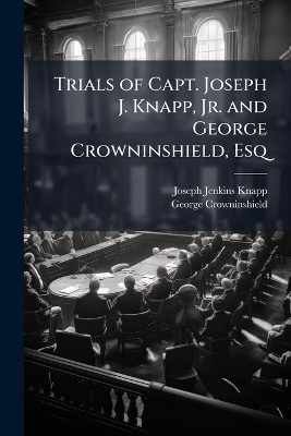 Trials of Capt. Joseph J. Knapp, Jr. and George Crowninshield, Esq - Joseph Jenkins Knapp, George Crowninshield