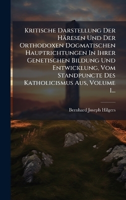 Kritische Darstellung Der Häresen Und Der Orthodoxen Dogmatischen Hauptrichtungen In Ihrer Genetischen Bildung Und Entwicklung, Vom Standpuncte Des Katholicismus Aus, Volume 1...