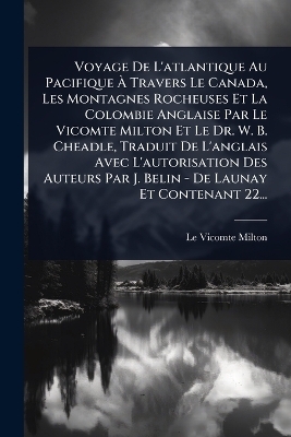Voyage De L'atlantique Au Pacifique Ã Travers Le Canada, Les Montagnes Rocheuses Et La Colombie Anglaise Par Le Vicomte Milton Et Le Dr. W. B. Cheadle, Traduit De L'anglais Avec L'autorisation Des Auteurs Par J. Belin - De Launay Et Contenant 22...