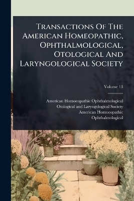 Transactions Of The American Homeopathic, Ophthalmological, Otological And Laryngological Society - American Homoeopathic Ophthalmological, American Homoeopathic
