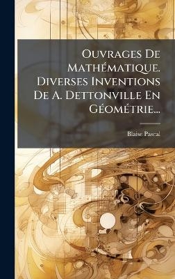 Ouvrages De MathÃ(c)matique. Diverses Inventions De A. Dettonville En GÃ(c)omÃ(c)trie... - Blaise Pascal