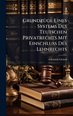 Grundz&Atilde;1/4ge Eines Systems Des Teutschen Privatrechts Mit Einschlu&Atilde; Des Lehnrechts - Friedrich Ortloff