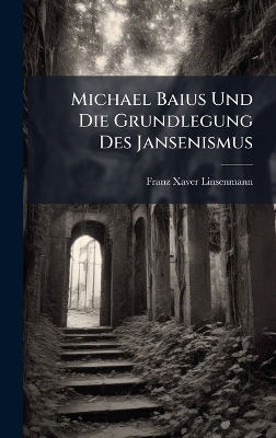 Michael Baius Und Die Grundlegung Des Jansenismus - Franz Xaver Linsenmann