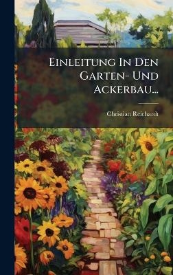 Einleitung In Den Garten- Und Ackerbau... - Christian Reichardt