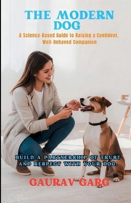 The Modern Dog - A Science-Based Guide to Raising a Confident, Well-Behaved Companion