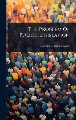 The Problem Of Police Legislation - Dorman Bridgman Eaton