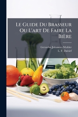 Le Guide Du Brasseur Ou L'art De Faire La Bi&egrave;re - Gerardus Johannes Mulder, L -F Dubief