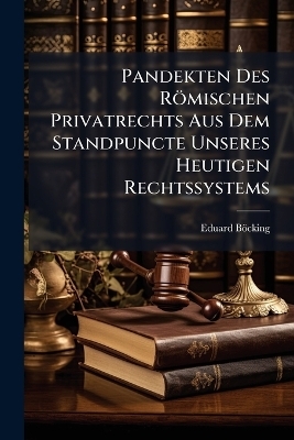 Pandekten Des R&ouml;mischen Privatrechts Aus Dem Standpuncte Unseres Heutigen Rechtssystems - Eduard B&ouml;cking