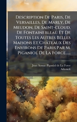 Description De Paris, De Versailles, De Marly, De Meudon, De Saint-cloud, De Fontainebleau Et De Toutes Les Autres Belles Maisons Et Ch&acirc;teaux Des Environs De Paris Par M. Piganiol De La Force...... -  Adamoli