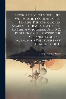 Georg Friedrich Meiers, Der Weltweisheit Ordentlichen Lehrers, Der K&ouml;niglichen Academie Der Wissenschaften Zu Berlin Mitgliedes, Und D. Z. Prorectors, Philosophische Gedanken Von Den W&Atilde;1/4rkungen Des Teufels Auf Dem Erdboden... - Georg Friedrich Meier