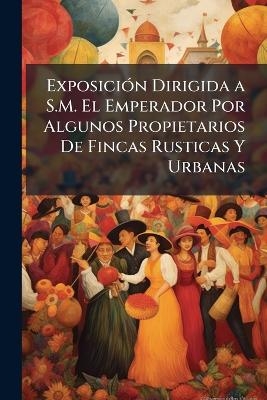 Exposici&Atilde;3n Dirigida a S.M. El Emperador Por Algunos Propietarios De Fincas Rusticas Y Urbanas