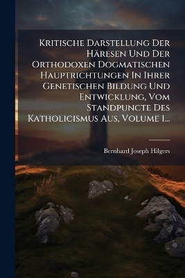 Kritische Darstellung Der Häresen Und Der Orthodoxen Dogmatischen Hauptrichtungen In Ihrer Genetischen Bildung Und Entwicklung, Vom Standpuncte Des Katholicismus Aus, Volume 1...