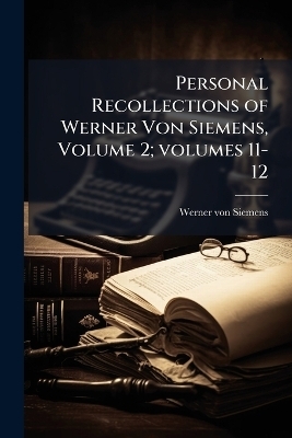 Personal Recollections of Werner Von Siemens, Volume 2; volumes 11-12
