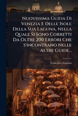 Nuovissima Guida Di Venezia E Delle Isole Della Sua Laguna, Nella Quale Si Sono Corretti Da Oltre 200 Errori Che S'incontrano Nelle Altre Guide...