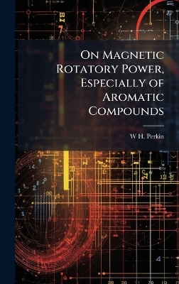 On Magnetic Rotatory Power, Especially of Aromatic Compounds - W H 1860-1929 Perkin