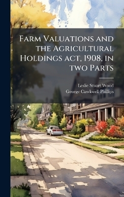 Farm Valuations and the Agricultural Holdings act, 1908, in two Parts - Leslie Stuart Wood, George Cawkwell Phillips