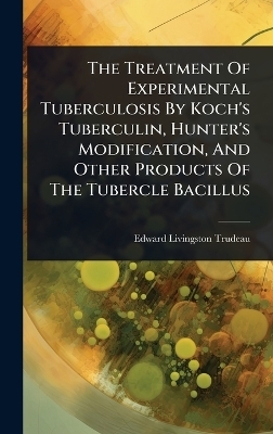 The Treatment Of Experimental Tuberculosis By Koch's Tuberculin, Hunter's Modification, And Other Products Of The Tubercle Bacillus