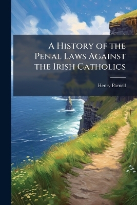 A History of the Penal Laws Against the Irish Catholics