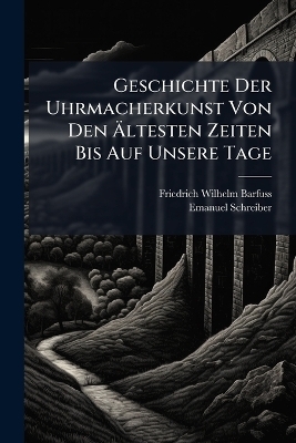 Geschichte Der Uhrmacherkunst Von Den &Atilde;ltesten Zeiten Bis Auf Unsere Tage - Friedrich Wilhelm Barfuss, Emanuel Schreiber