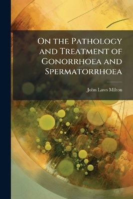 On the Pathology and Treatment of Gonorrhoea and Spermatorrhoea
