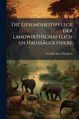 Die Gesundheitspflege der landwirthschaftlichen Hauss&auml;ugethiere - Gottlieb Karl Haubner