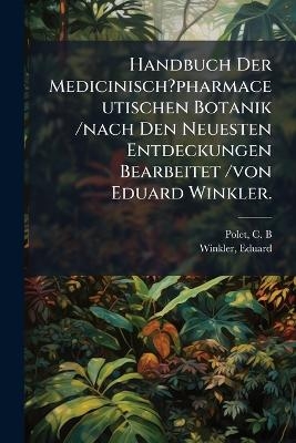 Handbuch Der Medicinisch?pharmaceutischen Botanik /nach Den Neuesten Entdeckungen Bearbeitet /von Eduard Winkler.