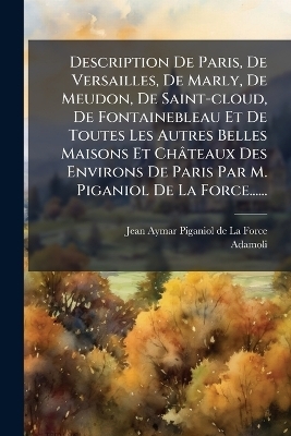 Description De Paris, De Versailles, De Marly, De Meudon, De Saint-cloud, De Fontainebleau Et De Toutes Les Autres Belles Maisons Et Ch&acirc;teaux Des Environs De Paris Par M. Piganiol De La Force...... -  Adamoli