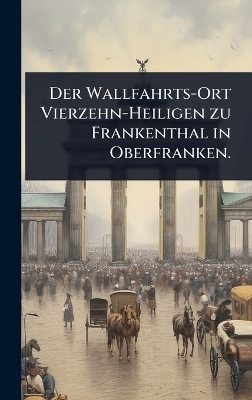 Der Wallfahrts-Ort Vierzehn-Heiligen zu Frankenthal in Oberfranken. -  Anonymous