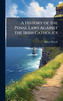 A History of the Penal Laws Against the Irish Catholics - Henry Parnell