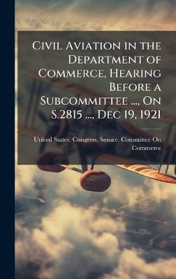 Civil Aviation in the Department of Commerce, Hearing Before a Subcommittee ..., On S.2815 ..., Dec 19, 1921