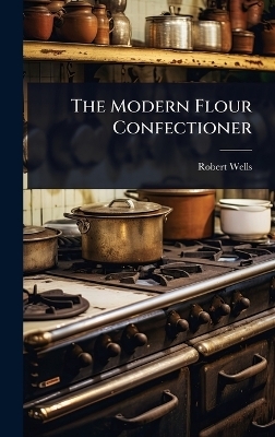 The Modern Flour Confectioner - Robert Wells