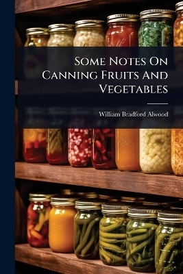 Some Notes On Canning Fruits And Vegetables - William Bradford Alwood