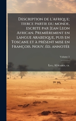 Description de l'Afrique; tierce partie du monde, escrite par Jean Leon African. Premièrement en langue Arabesque, puis en Toscane et Ã prÃ(c)sent mise en François. Nouv. Ã(c)d. annotÃ(c)e