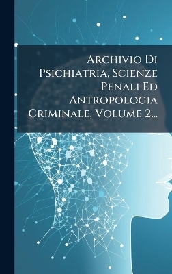 Archivio Di Psichiatria, Scienze Penali Ed Antropologia Criminale, Volume 2... -  Anonymous