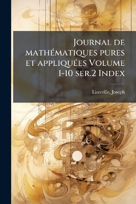 Journal de mathÃ(c)matiques pures et appliquÃ(c)es Volume 1-10 ser.2 Index - Joseph Liouville