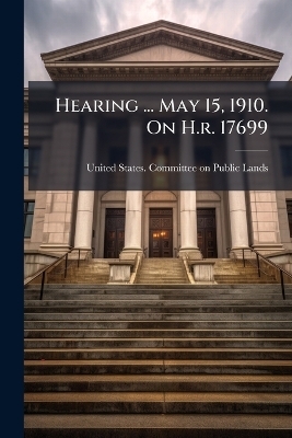 Hearing ... May 15, 1910. On H.r. 17699 - 
