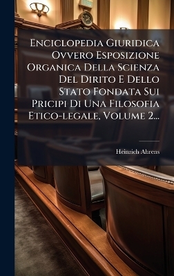 Enciclopedia Giuridica Ovvero Esposizione Organica Della Scienza Del Dirito E Dello Stato Fondata Sui Pricipi Di Una Filosofia Etico-legale, Volume 2...