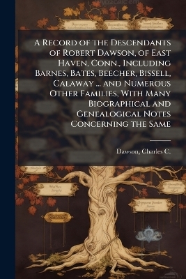 A Record of the Descendants of Robert Dawson, of East Haven, Conn., Including Barnes, Bates, Beecher, Bissell, Calaway ... and Numerous Other Families, With Many Biographical and Genealogical Notes Concerning the Same - 