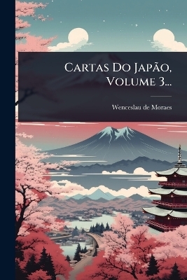 Cartas Do Jap&Atilde;&pound;o, Volume 3... - Wenceslau De Moraes